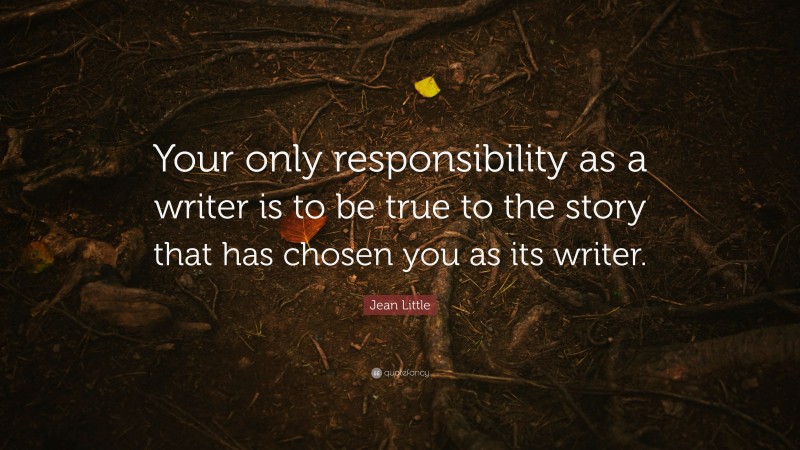 Jean Little Quote: “Your only responsibility as a writer is to be true to the story that has chosen you as its writer.”