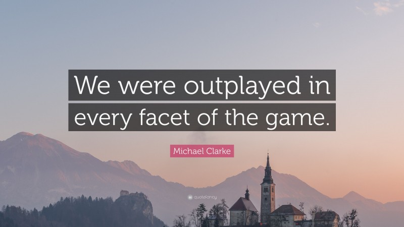 Michael Clarke Quote: “We were outplayed in every facet of the game.”