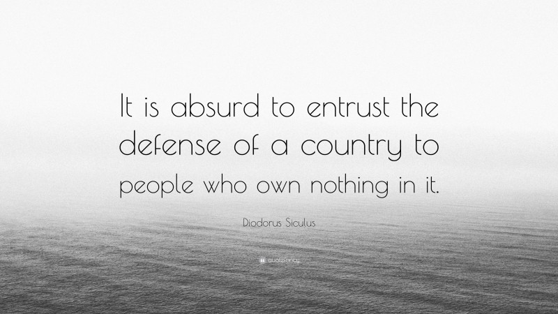 Diodorus Siculus Quote: “It is absurd to entrust the defense of a country to people who own nothing in it.”