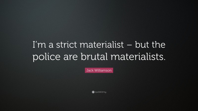 Jack Williamson Quote: “I’m a strict materialist – but the police are brutal materialists.”