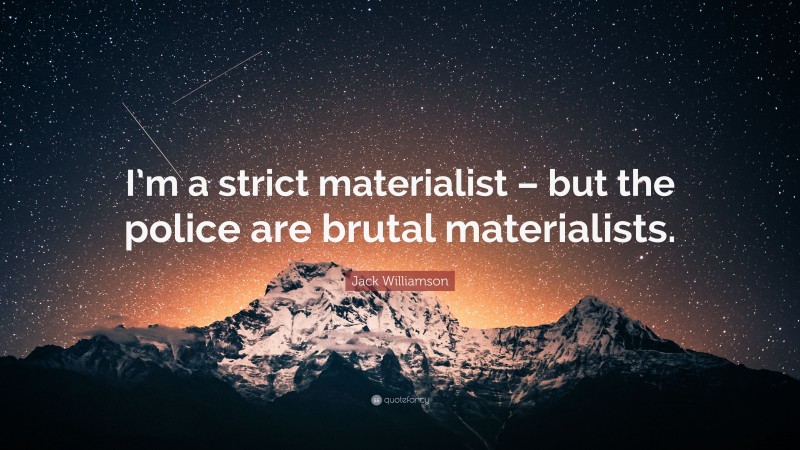 Jack Williamson Quote: “I’m a strict materialist – but the police are brutal materialists.”