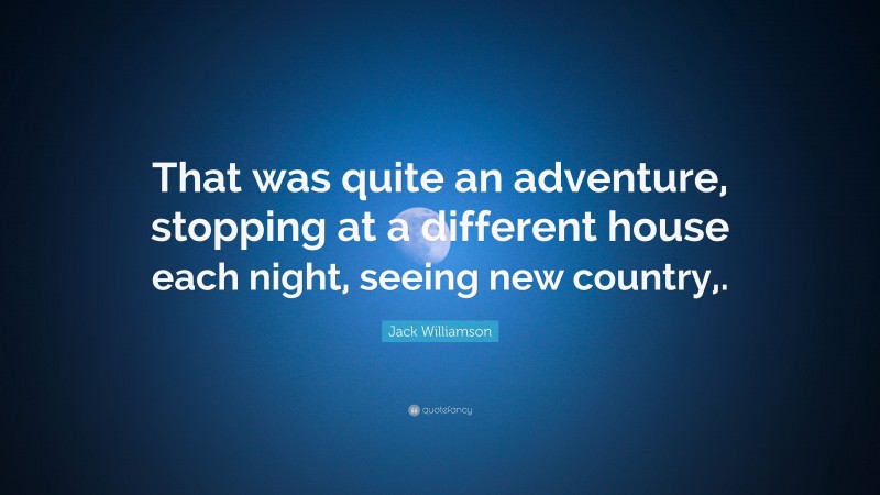 Jack Williamson Quote: “That was quite an adventure, stopping at a different house each night, seeing new country,.”