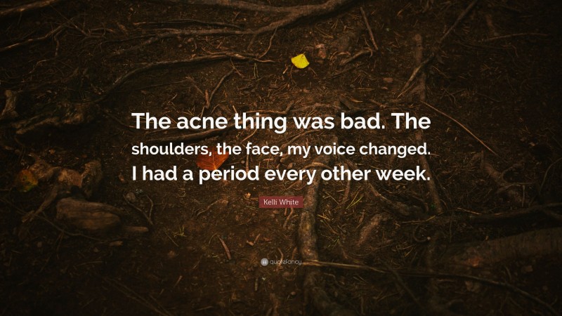 Kelli White Quote: “The acne thing was bad. The shoulders, the face, my voice changed. I had a period every other week.”