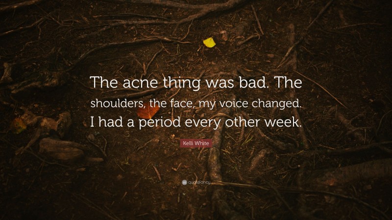 Kelli White Quote: “The acne thing was bad. The shoulders, the face, my voice changed. I had a period every other week.”