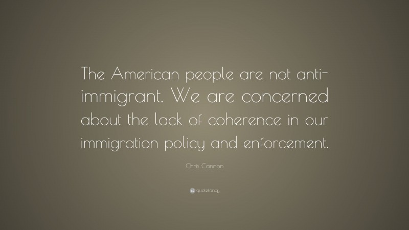 Chris Cannon Quote: “The American people are not anti-immigrant. We are concerned about the lack of coherence in our immigration policy and enforcement.”