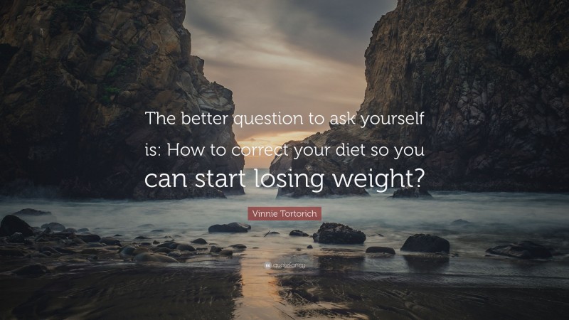 Vinnie Tortorich Quote: “The better question to ask yourself is: How to correct your diet so you can start losing weight?”
