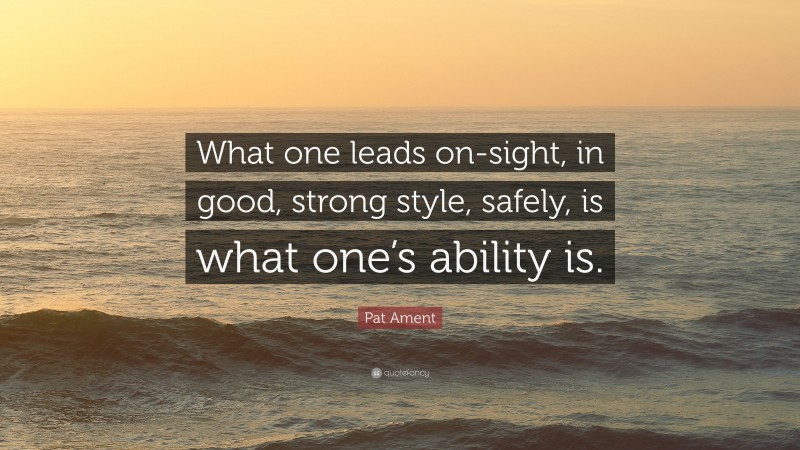 Pat Ament Quote: “What one leads on-sight, in good, strong style, safely, is what one’s ability is.”