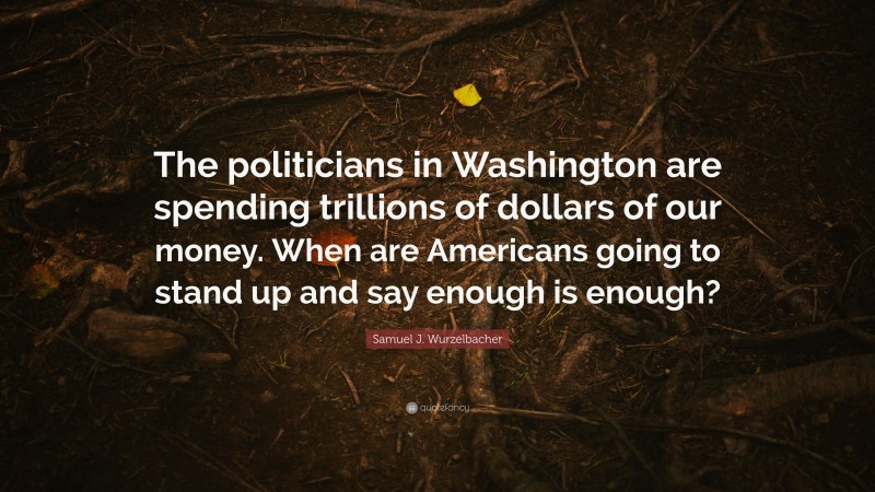 Samuel J. Wurzelbacher Quote: “The politicians in Washington are spending trillions of dollars of our money. When are Americans going to stand up and say enough is enough?”