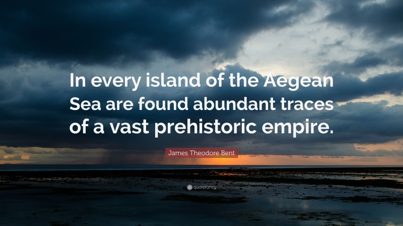 James Theodore Bent Quote: “In every island of the Aegean Sea are found abundant traces of a vast prehistoric empire.”