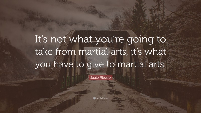 Saulo Ribeiro Quote: “It’s not what you’re going to take from martial arts, it’s what you have to give to martial arts.”