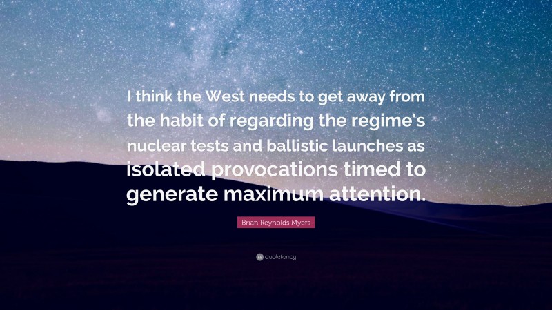 Brian Reynolds Myers Quote: “I think the West needs to get away from the habit of regarding the regime’s nuclear tests and ballistic launches as isolated provocations timed to generate maximum attention.”