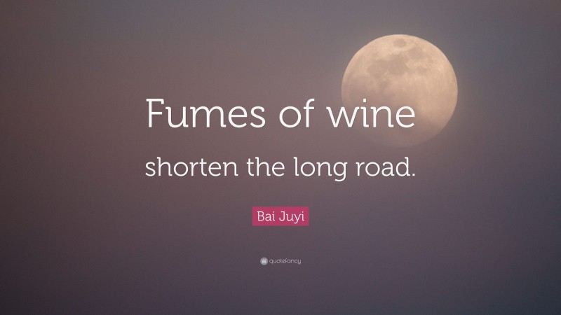 Bai Juyi Quote: “Fumes of wine shorten the long road.”