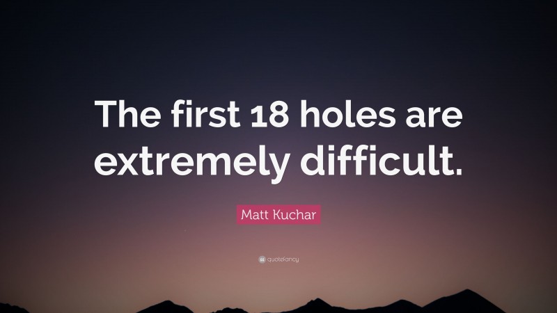 Matt Kuchar Quote: “The first 18 holes are extremely difficult.”