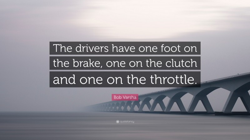 Bob Varsha Quote: “The drivers have one foot on the brake, one on the clutch and one on the throttle.”
