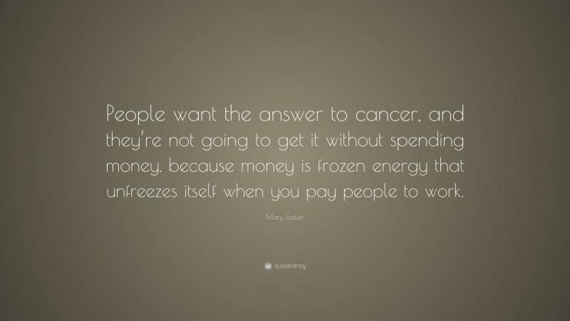 Mary Lasker Quote: “People want the answer to cancer, and they’re not going to get it without spending money, because money is frozen energy that unfreezes itself when you pay people to work.”