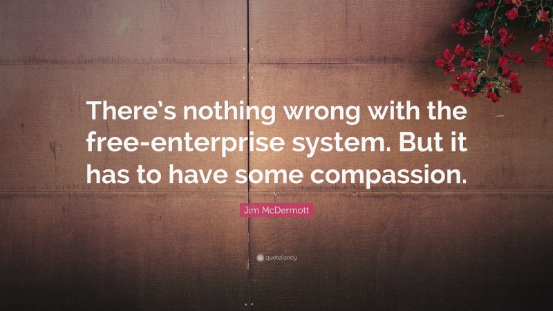Jim McDermott Quote: “There’s nothing wrong with the free-enterprise system. But it has to have some compassion.”