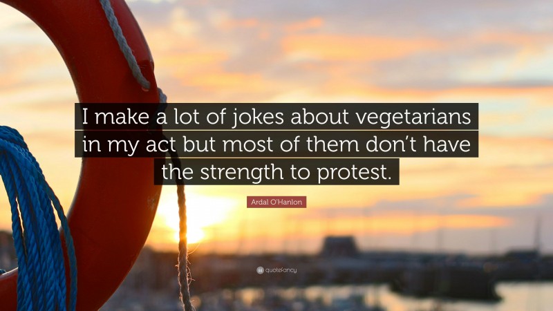 Ardal O'Hanlon Quote: “I make a lot of jokes about vegetarians in my act but most of them don’t have the strength to protest.”