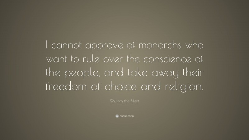 William the Silent Quote: “I cannot approve of monarchs who want to rule over the conscience of the people, and take away their freedom of choice and religion.”
