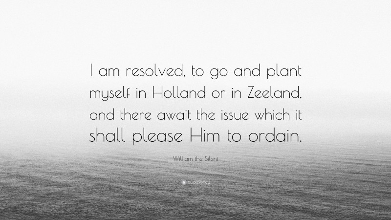 William the Silent Quote: “I am resolved, to go and plant myself in Holland or in Zeeland, and there await the issue which it shall please Him to ordain.”