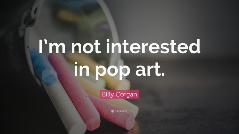 Billy Corgan Quote: “I’m not interested in pop art.”