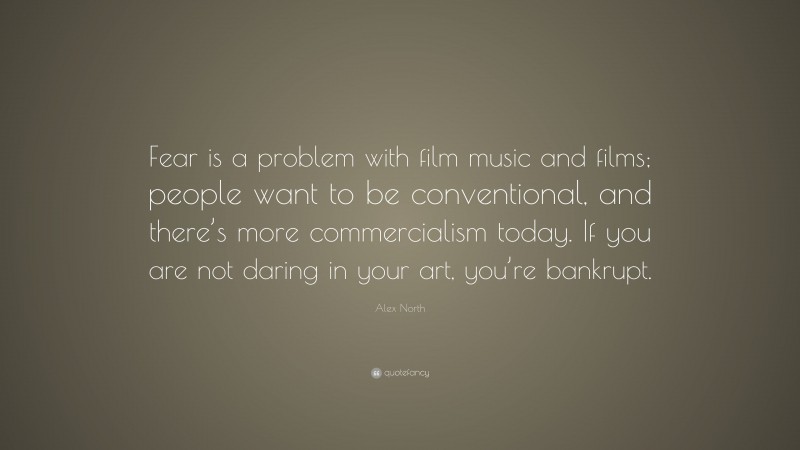 Alex North Quote: “Fear is a problem with film music and films; people want to be conventional, and there’s more commercialism today. If you are not daring in your art, you’re bankrupt.”