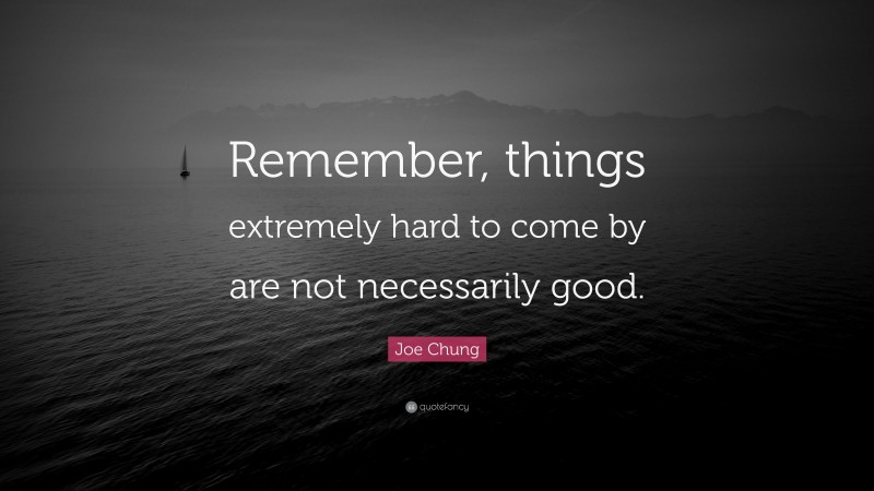 Joe Chung Quote: “Remember, things extremely hard to come by are not necessarily good.”