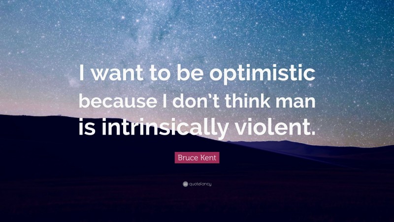 Bruce Kent Quote: “I want to be optimistic because I don’t think man is intrinsically violent.”