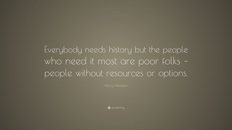 Henry Hampton Quote: “Everybody needs history but the people who need it most are poor folks – people without resources or options.”