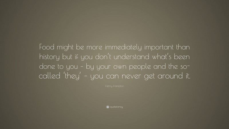 Henry Hampton Quote: “Food might be more immediately important than history but if you don’t understand what’s been done to you – by your own people and the so-called ‘they’ – you can never get around it.”