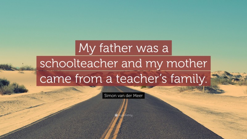 Simon van der Meer Quote: “My father was a schoolteacher and my mother came from a teacher’s family.”