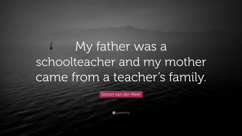 Simon van der Meer Quote: “My father was a schoolteacher and my mother came from a teacher’s family.”