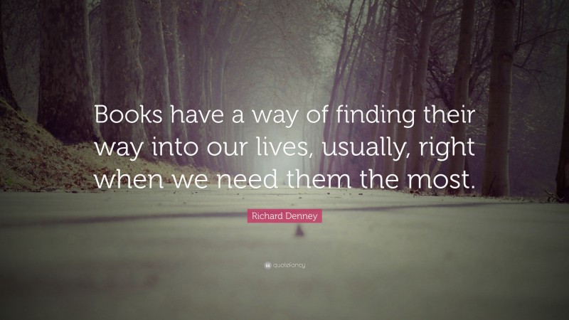 Richard Denney Quote: “Books have a way of finding their way into our lives, usually, right when we need them the most.”