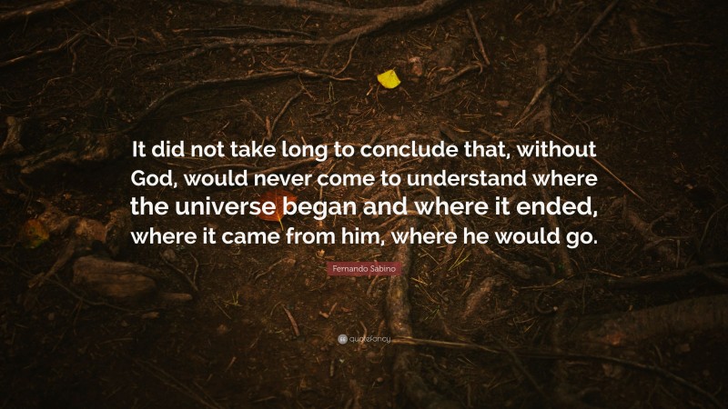 Fernando Sabino Quote: “It did not take long to conclude that, without God, would never come to understand where the universe began and where it ended, where it came from him, where he would go.”