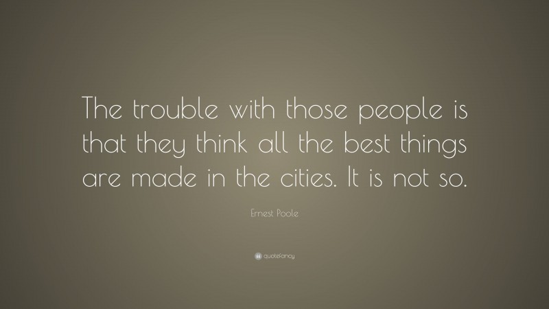 Ernest Poole Quote: “The trouble with those people is that they think all the best things are made in the cities. It is not so.”
