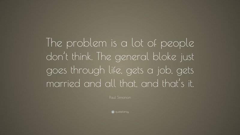 Paul Simonon Quote: “The problem is a lot of people don’t think. The general bloke just goes through life, gets a job, gets married and all that, and that’s it.”