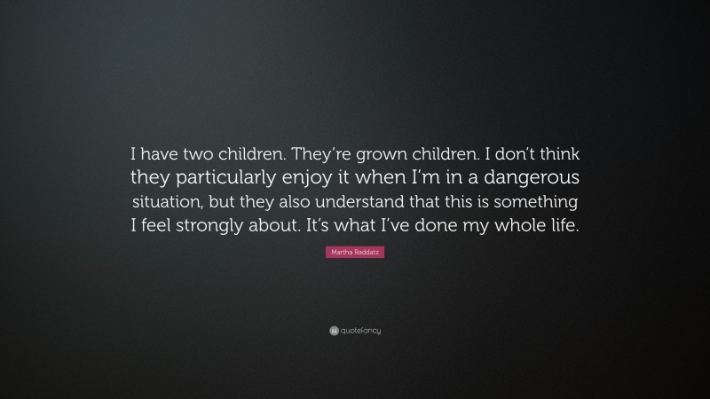 Martha Raddatz Quote: “I have two children. They’re grown children. I don’t think they particularly enjoy it when I’m in a dangerous situation, but they also understand that this is something I feel strongly about. It’s what I’ve done my whole life.”