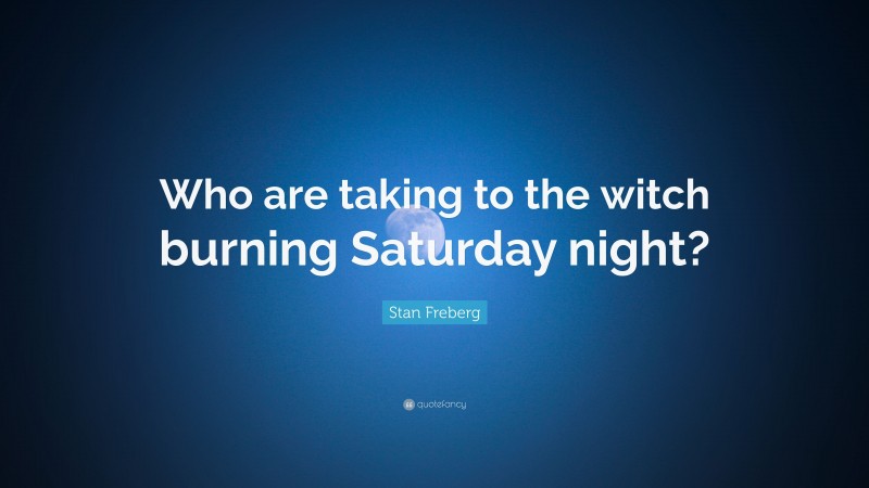 Stan Freberg Quote: “Who are taking to the witch burning Saturday night?”
