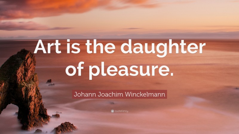 Johann Joachim Winckelmann Quote: “Art is the daughter of pleasure.”