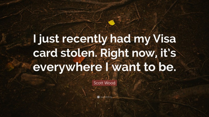 Scott Wood Quote: “I just recently had my Visa card stolen. Right now, it’s everywhere I want to be.”