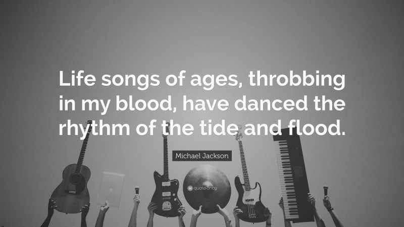 Michael Jackson Quote: “Life songs of ages, throbbing in my blood, have danced the rhythm of the tide and flood.”