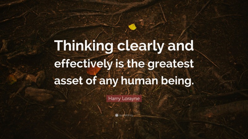 Harry Lorayne Quote: “Thinking clearly and effectively is the greatest asset of any human being.”
