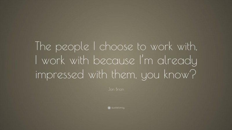 Jon Brion Quote: “The people I choose to work with, I work with because I’m already impressed with them, you know?”