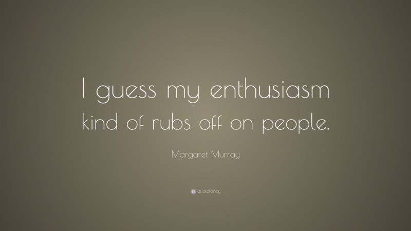 Margaret Murray Quote: “I guess my enthusiasm kind of rubs off on people.”