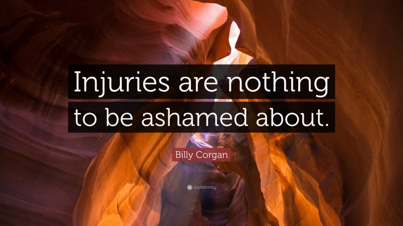 Billy Corgan Quote: “Injuries are nothing to be ashamed about.”