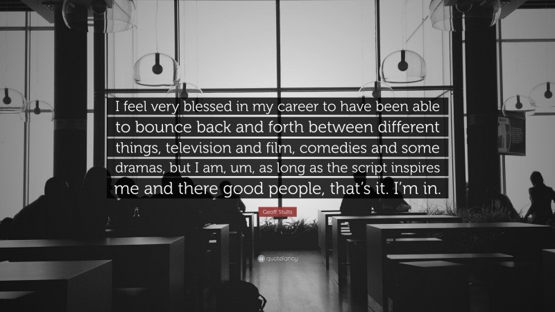 Geoff Stults Quote: “I feel very blessed in my career to have been able to bounce back and forth between different things, television and film, comedies and some dramas, but I am, um, as long as the script inspires me and there good people, that’s it. I’m in.”