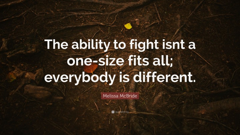 Melissa McBride Quote: “The ability to fight isnt a one-size fits all; everybody is different.”