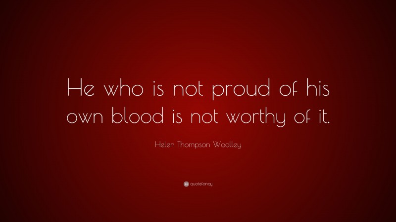 Helen Thompson Woolley Quote: “He who is not proud of his own blood is not worthy of it.”