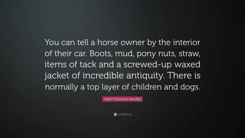 Helen Thompson Woolley Quote: “You can tell a horse owner by the interior of their car. Boots, mud, pony nuts, straw, items of tack and a screwed-up waxed jacket of incredible antiquity. There is normally a top layer of children and dogs.”