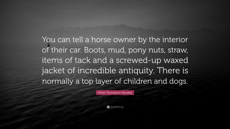 Helen Thompson Woolley Quote: “You can tell a horse owner by the interior of their car. Boots, mud, pony nuts, straw, items of tack and a screwed-up waxed jacket of incredible antiquity. There is normally a top layer of children and dogs.”