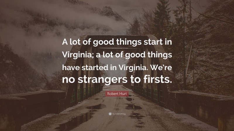 Robert Hurt Quote: “A lot of good things start in Virginia; a lot of good things have started in Virginia. We’re no strangers to firsts.”